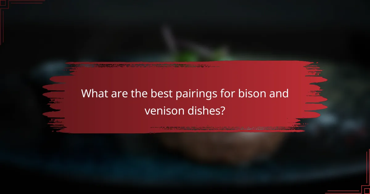 What are the best pairings for bison and venison dishes?